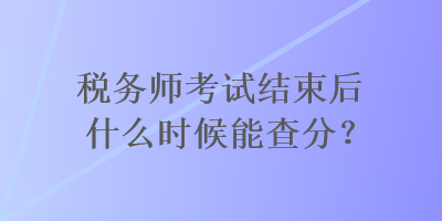 稅務(wù)師考試結(jié)束后什么時(shí)候能查分？