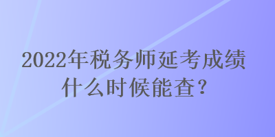 2022年稅務師延考成績什么時候能查？