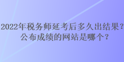 2022年稅務(wù)師延考后多久出結(jié)果？公布成績的網(wǎng)站是哪個(gè)？