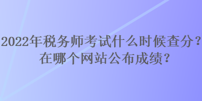 2022年稅務師考試什么時候查分？在哪個網站公布成績？