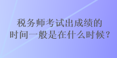 稅務(wù)師考試出成績(jī)的時(shí)間一般是在什么時(shí)候？