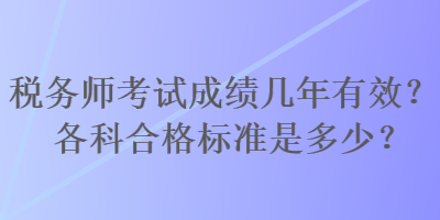 稅務(wù)師考試成績幾年有效？各科合格標準是多少？