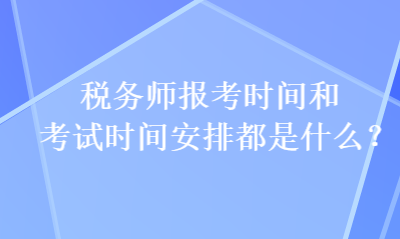 稅務(wù)師報(bào)考時(shí)間和考試時(shí)間安排都是什么？