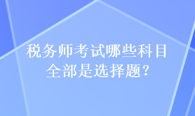 稅務(wù)師考試哪些科目全部是選擇題？