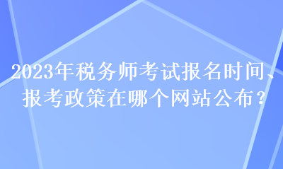 2023年稅務(wù)師考試報名時間、報考政策在哪個網(wǎng)站公布？