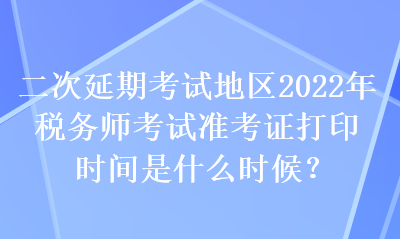 二次延期考試地區(qū)2022年稅務(wù)師考試準(zhǔn)考證打印時(shí)間是什么時(shí)候？