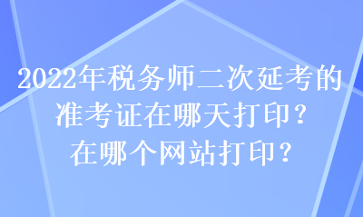 2022年稅務(wù)師二次延考的準(zhǔn)考證在哪天打印？在哪個(gè)網(wǎng)站打印？