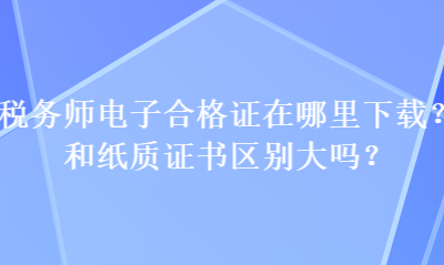 稅務(wù)師電子合格證在哪里下載？和紙質(zhì)證書區(qū)別大嗎？