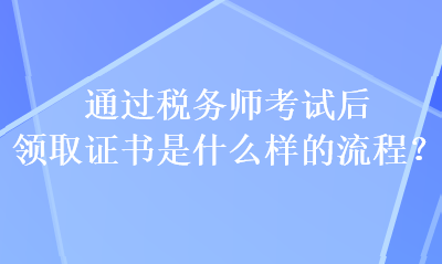 通過(guò)稅務(wù)師考試后 領(lǐng)取證書是什么樣的流程？