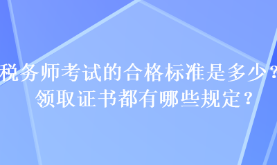 稅務(wù)師考試的合格標準是多少？領(lǐng)取證書都有哪些規(guī)定？