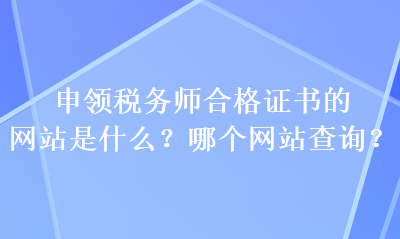 申領(lǐng)稅務(wù)師合格證書的網(wǎng)站是什么？哪個(gè)網(wǎng)站查詢？