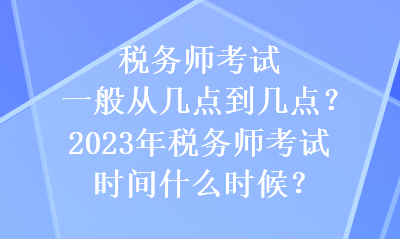 稅務師考試一般從幾點到幾點？2023年稅務師考試時間什么時候？