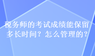 稅務(wù)師的考試成績能保留多長時(shí)間？怎么管理的？