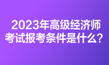 2023年高級經(jīng)濟師考試報考條件是什么？