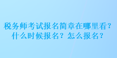 稅務師考試報名簡章在哪里看？什么時候報名？怎么報名？