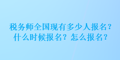 稅務(wù)師全國(guó)現(xiàn)有多少人報(bào)名？什么時(shí)候報(bào)名？怎么報(bào)名？