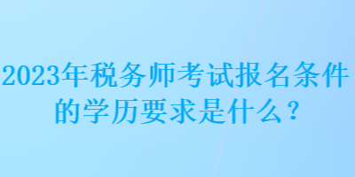 2023年稅務(wù)師考試報名條件的學歷要求是什么？