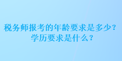 稅務(wù)師報(bào)考的年齡要求是多少？學(xué)歷要求是什么？