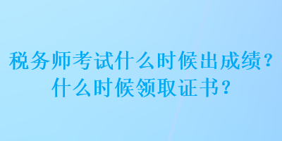 稅務(wù)師考試什么時候出成績？什么時候領(lǐng)取證書？