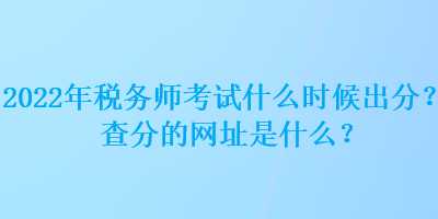 2022年稅務(wù)師考試什么時候出分？查分的網(wǎng)址是什么？