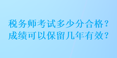 稅務(wù)師考試多少分合格？成績可以保留幾年有效？