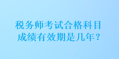 稅務(wù)師考試合格科目成績(jī)有效期是幾年？