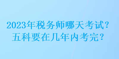 2023年稅務(wù)師哪天考試？五科要在幾年內(nèi)考完？