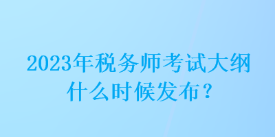 2023年稅務師考試大綱什么時候發(fā)布？