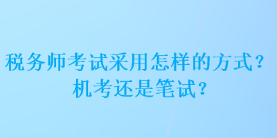 稅務(wù)師考試采用怎樣的方式？機(jī)考還是筆試？