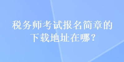 稅務師考試報名簡章的下載地址在哪？