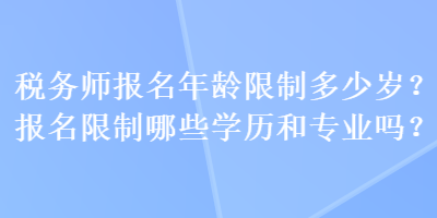 稅務(wù)師報(bào)名年齡限制多少歲？報(bào)名限制哪些學(xué)歷和專業(yè)嗎？