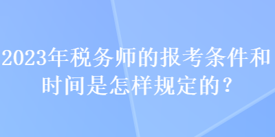 2023年稅務(wù)師的報(bào)考條件和時(shí)間是怎樣規(guī)定的？