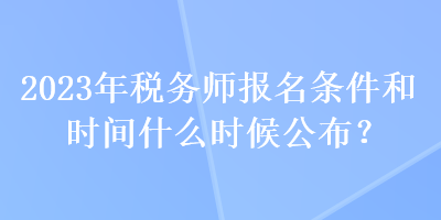 2023年稅務(wù)師報名條件和時間什么時候公布？