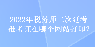 2022年稅務(wù)師二次延考準(zhǔn)考證在哪個(gè)網(wǎng)站打??？