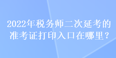 2022年稅務師二次延考的準考證打印入口在哪里？