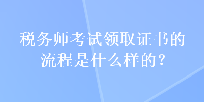 稅務(wù)師考試領(lǐng)取證書的流程是什么樣的？