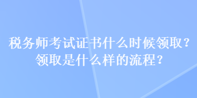 稅務(wù)師考試證書什么時候領(lǐng)??？領(lǐng)取是什么樣的流程？