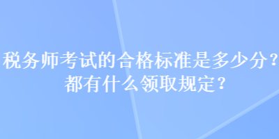 稅務(wù)師考試的合格標(biāo)準(zhǔn)是多少分？都有什么領(lǐng)取規(guī)定？