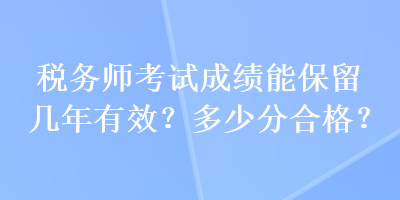 稅務(wù)師考試成績(jī)能保留幾年有效？多少分合格？