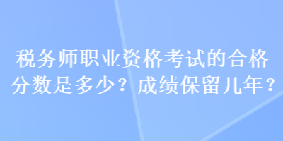 稅務(wù)師職業(yè)資格考試的合格分?jǐn)?shù)是多少？成績(jī)保留幾年？