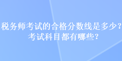 稅務師考試的合格分數(shù)線是多少？考試科目都有哪些？