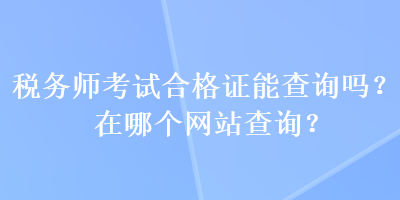 稅務(wù)師考試合格證能查詢嗎？在哪個網(wǎng)站查詢？