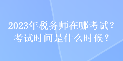 2023年稅務(wù)師在哪考試？考試時(shí)間是什么時(shí)候？