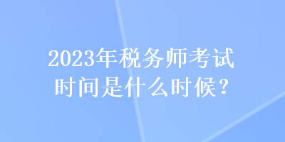 2023年稅務(wù)師考試時(shí)間是什么時(shí)候？