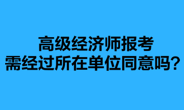 高級(jí)經(jīng)濟(jì)師報(bào)考需經(jīng)過(guò)所在單位同意嗎？