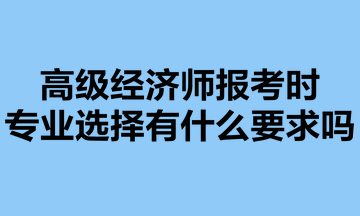 高級經(jīng)濟(jì)師報考時，專業(yè)選擇有什么要求嗎？