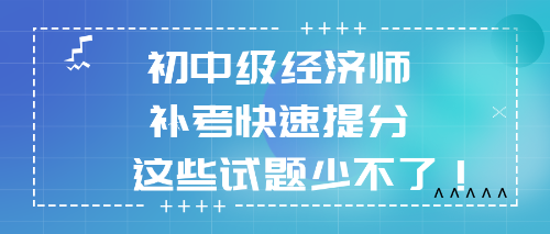 2022初中級經(jīng)濟(jì)師補(bǔ)考快速提分 這些試題少不了！