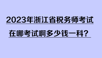 2023年浙江省稅務(wù)師考試在哪考試啊多少錢一科？