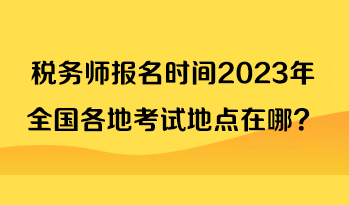 稅務(wù)師報名時間2023年全國各地考試地點在哪？