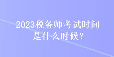 2023稅務師考試時間是什么時候？